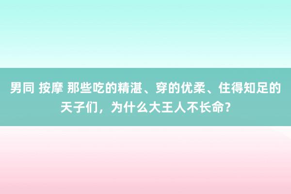 男同 按摩 那些吃的精湛、穿的优柔、住得知足的天子们，为什么大王人不长命？