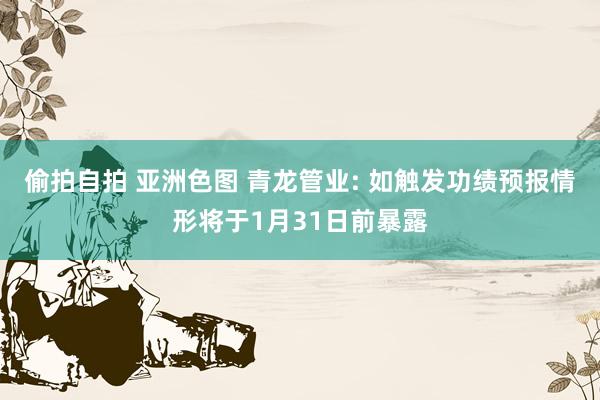 偷拍自拍 亚洲色图 青龙管业: 如触发功绩预报情形将于1月31日前暴露