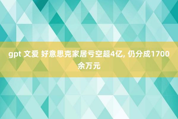 gpt 文爱 好意思克家居亏空超4亿， 仍分成1700余万元