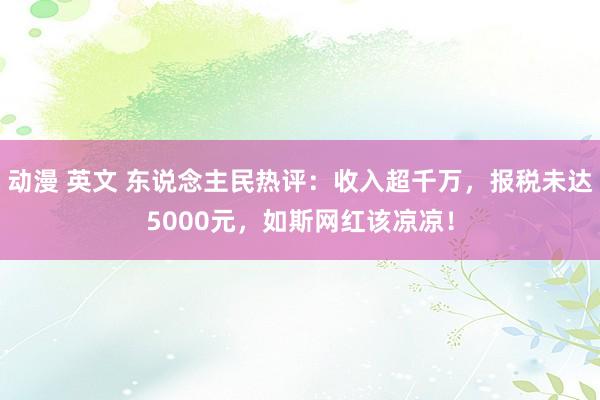 动漫 英文 东说念主民热评：收入超千万，报税未达5000元，如斯网红该凉凉！