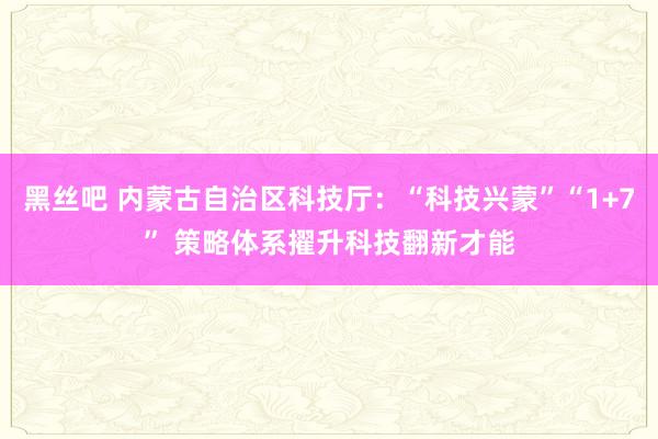 黑丝吧 内蒙古自治区科技厅：“科技兴蒙”“1+7” 策略体系擢升科技翻新才能