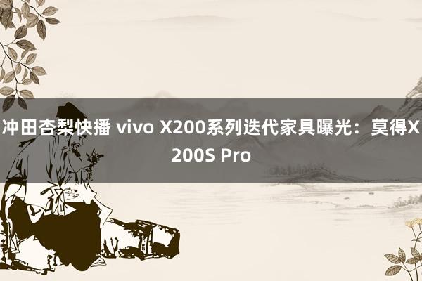 冲田杏梨快播 vivo X200系列迭代家具曝光：莫得X200S Pro