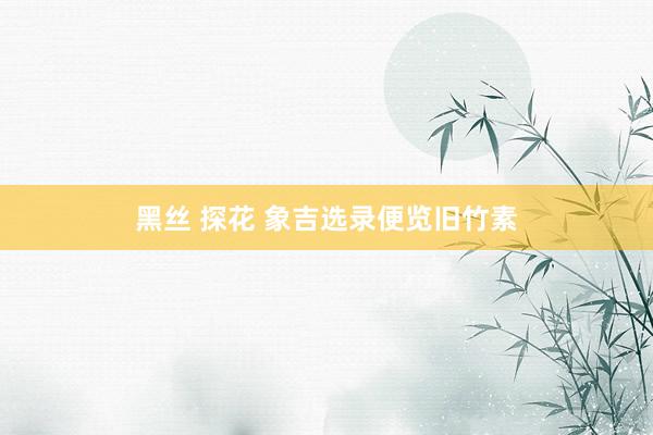 黑丝 探花 象吉选录便览旧竹素