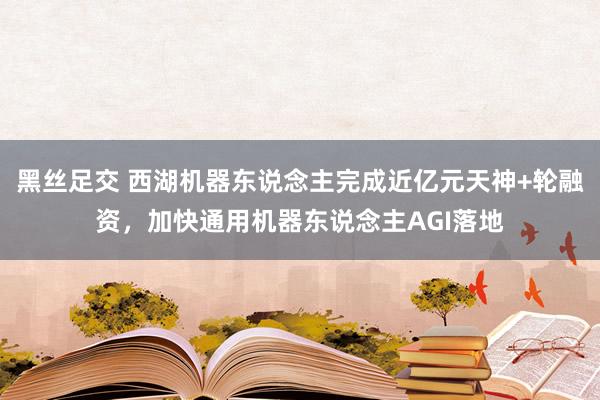 黑丝足交 西湖机器东说念主完成近亿元天神+轮融资，加快通用机器东说念主AGI落地