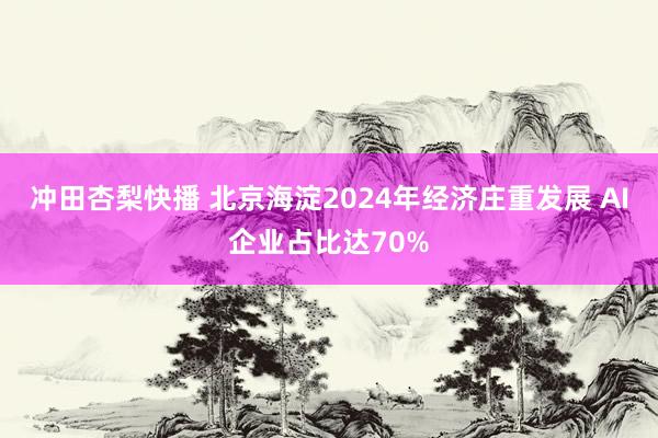 冲田杏梨快播 北京海淀2024年经济庄重发展 AI企业占比达70%