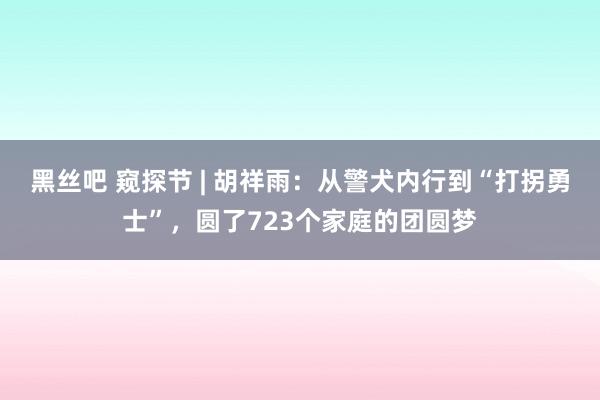 黑丝吧 窥探节 | 胡祥雨：从警犬内行到“打拐勇士”，圆了723个家庭的团圆梦