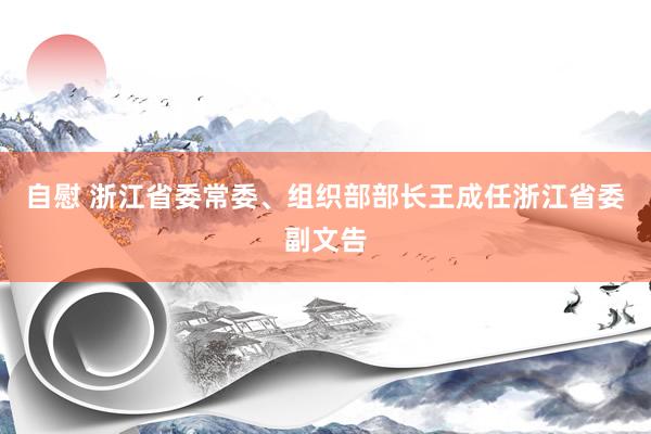 自慰 浙江省委常委、组织部部长王成任浙江省委副文告