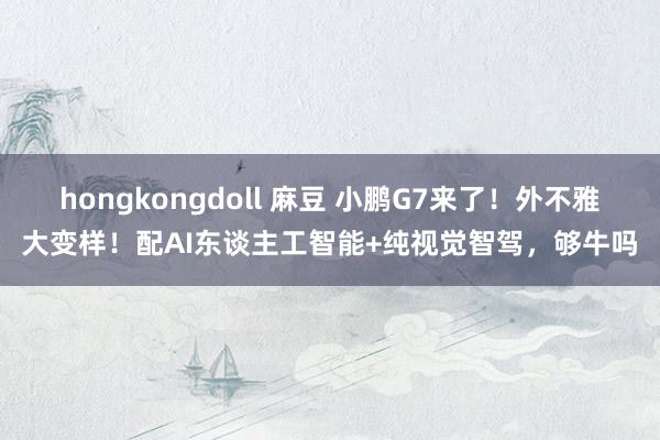 hongkongdoll 麻豆 小鹏G7来了！外不雅大变样！配AI东谈主工智能+纯视觉智驾，够牛吗