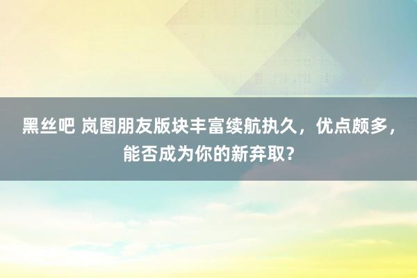 黑丝吧 岚图朋友版块丰富续航执久，优点颇多，能否成为你的新弃取？