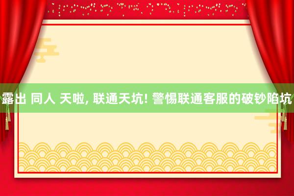 露出 同人 天啦， 联通天坑! 警惕联通客服的破钞陷坑