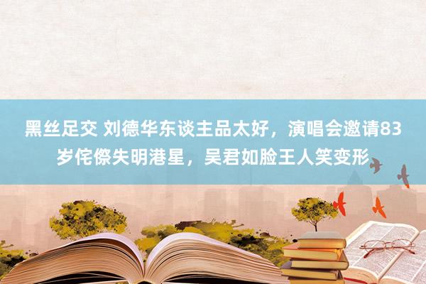 黑丝足交 刘德华东谈主品太好，演唱会邀请83岁侘傺失明港星，吴君如脸王人笑变形