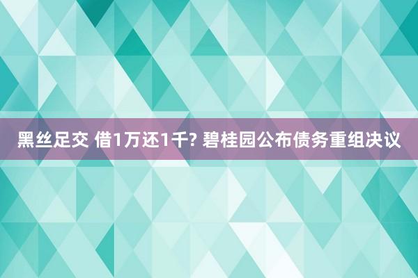 黑丝足交 借1万还1千? 碧桂园公布债务重组决议