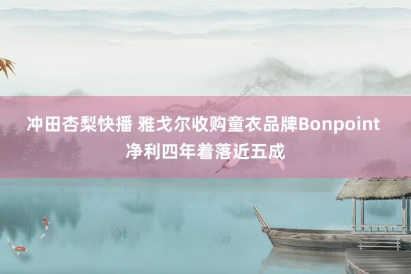 冲田杏梨快播 雅戈尔收购童衣品牌Bonpoint 净利四年着落近五成