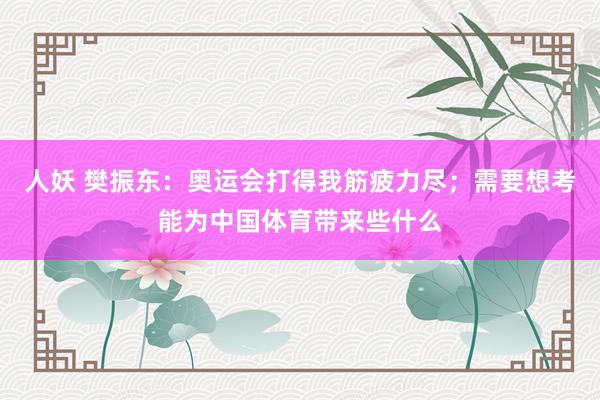 人妖 樊振东：奥运会打得我筋疲力尽；需要想考能为中国体育带来些什么