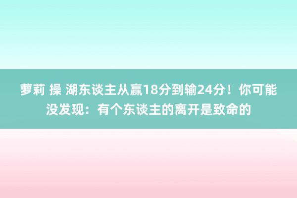 萝莉 操 湖东谈主从赢18分到输24分！你可能没发现：有个东谈主的离开是致命的