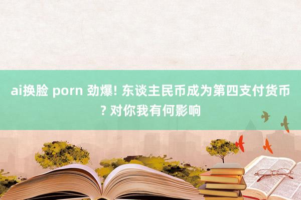 ai换脸 porn 劲爆! 东谈主民币成为第四支付货币? 对你我有何影响