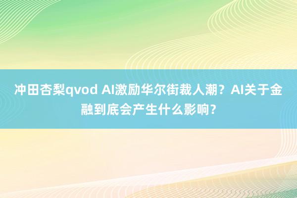 冲田杏梨qvod AI激励华尔街裁人潮？AI关于金融到底会产生什么影响？