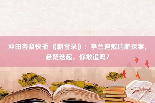 冲田杏梨快播 《朝雪录》：李兰迪敖瑞鹏探案，悬疑迭起，你敢追吗？