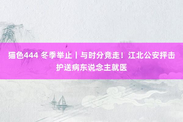 猫色444 冬季举止丨与时分竞走！江北公安抨击护送病东说念主就医