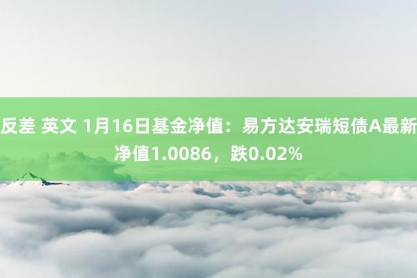 反差 英文 1月16日基金净值：易方达安瑞短债A最新净值1.0086，跌0.02%