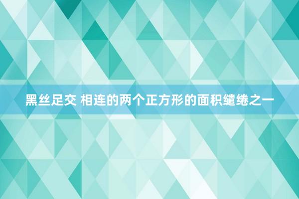 黑丝足交 相连的两个正方形的面积缱绻之一