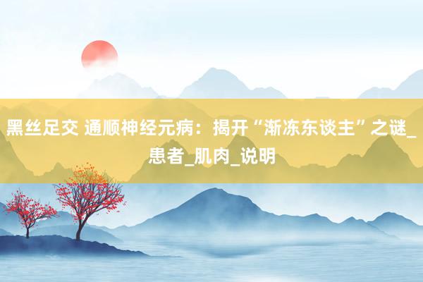 黑丝足交 通顺神经元病：揭开“渐冻东谈主”之谜_患者_肌肉_说明