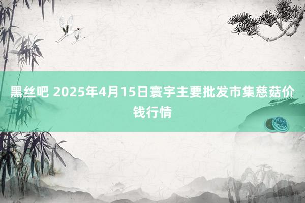 黑丝吧 2025年4月15日寰宇主要批发市集慈菇价钱行情
