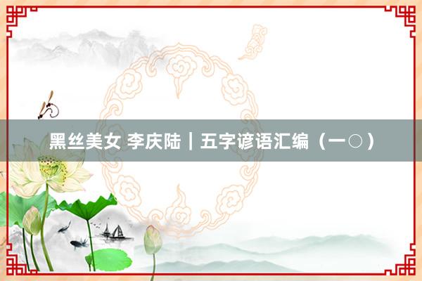 黑丝美女 李庆陆|五字谚语汇编(一○)