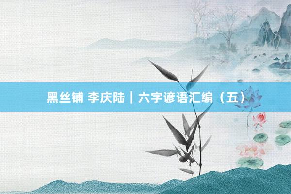 黑丝铺 李庆陆｜六字谚语汇编（五）