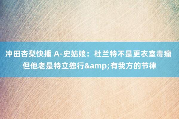 冲田杏梨快播 A-史姑娘：杜兰特不是更衣室毒瘤 但他老是特立独行&有我方的节律