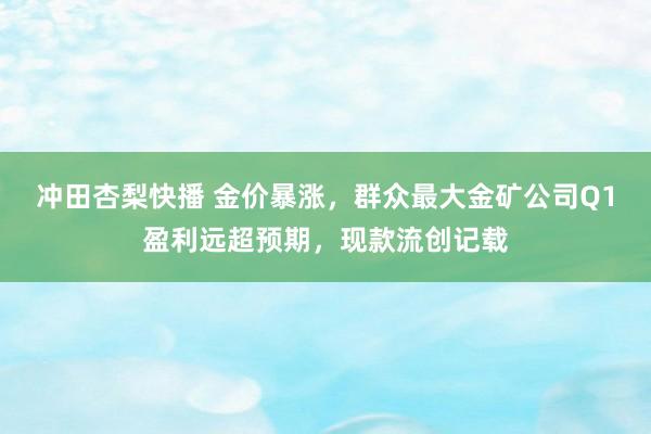 冲田杏梨快播 金价暴涨，群众最大金矿公司Q1盈利远超预期，现款流创记载