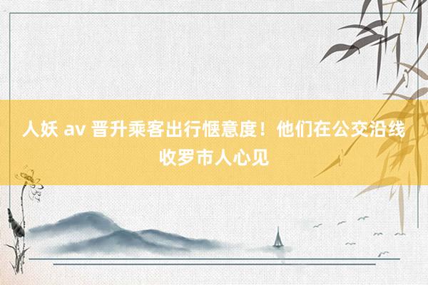 人妖 av 晋升乘客出行惬意度！他们在公交沿线收罗市人心见